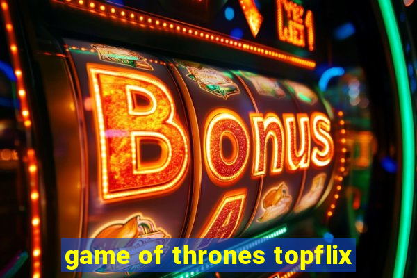 game of thrones topflix